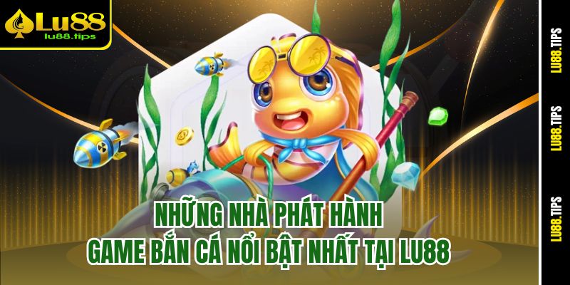 Những nhà phát hành game bắn cá nổi bật nhất tại Lu88